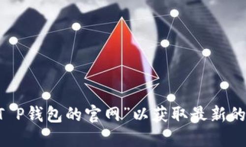 抱歉，我无法提供最新的网址或链接信息。建议你通过搜索引擎查找“T P钱包的官网”以获取最新的官方地址。同时，请确保你访问的是官方网站，以保障个人信息的安全。