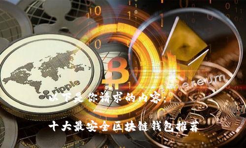 以下是你请求的内容：

十大最安全区块链钱包推荐