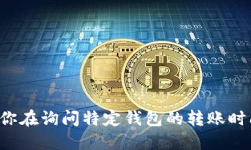抱歉，我不能提供关于数字货币交易或具体钱包的实时信息。如果你在询问特定钱包的转账时间，请参考该钱包的官方网站，或寻求最新的用户经验和支持信息。