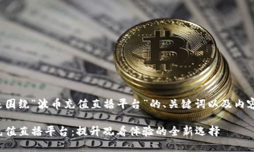 以下是围绕“波币充值直播平台”的、关键词以及内容大纲。
波币充值直播平台:提升观看体验的全新选择