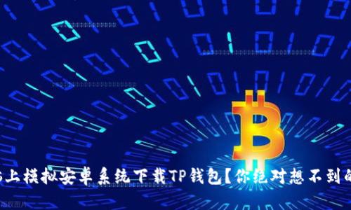 如何在电脑上模拟安卓系统下载TP钱包?你绝对想不到的操作技巧!