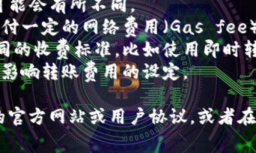 不同的钱包和支付平台可能会有不同的转账费用政策。具体到TP钱包，一般情况下，转账费用可以受到多种因素的影响，包括：

1. **转账金额**：有时，转账的金额越大，费用可能会有所不同。
2. **网络费用**：在区块链转账中，往往需要支付一定的网络费用（Gas fee），这与区块链的拥堵程度有关。
3. **转账方式**：不同的转账方式可能对应不同的收费标准，比如使用即时转账或普通转账可能会有不同的费用。
4. **当地法规**：在某些地区，相关法规可能会影响转账费用的设定。

为了得到最准确的信息，建议直接查阅TP钱包的官方网站或用户协议，或者在使用转账功能时查看具体的费用说明。