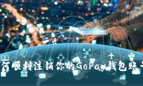如何顺利注销你的GoPay钱包账号?