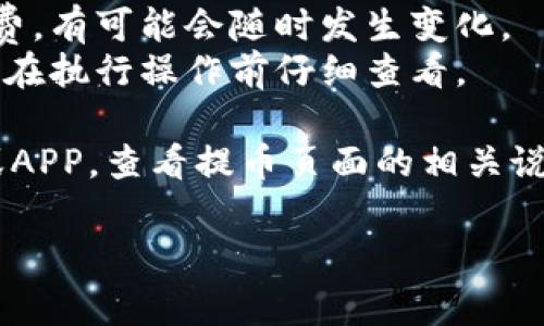 关于火币提币到TP钱包的手续费问题，具体费用通常会根据多种因素而有所不同，包括您提币的数字货币种类和当前网络的拥堵情况等。一般来说：

1. 不同币种的提币手续费是不同的，比如比特币、以太坊等主流币种可能会有相对固定的手续费，而一些小币种的手续费可能会有所不同。
2. 火币会根据区块链网络的实际情况，实时调整提币手续费，有可能会随时发生变化。
3. 通常在提币界面中，您可以看到具体的手续费信息，建议在执行操作前仔细查看。

为了获得最新的手续费信息，您可以登录火币的官方网站或APP，查看提币页面的相关说明。

如果您有其他问题或者需要更详细的信息，欢迎随时问我！