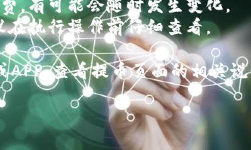 关于火币提币到TP钱包的手续费问题，具体费用通常会根据多种因素而有所不同，包括您提币的数字货币种类和当前网络的拥堵情况等。一般来说：

1. 不同币种的提币手续费是不同的，比如比特币、以太坊等主流币种可能会有相对固定的手续费，而一些小币种的手续费可能会有所不同。
2. 火币会根据区块链网络的实际情况，实时调整提币手续费，有可能会随时发生变化。
3. 通常在提币界面中，您可以看到具体的手续费信息，建议在执行操作前仔细查看。

为了获得最新的手续费信息，您可以登录火币的官方网站或APP，查看提币页面的相关说明。

如果您有其他问题或者需要更详细的信息，欢迎随时问我！