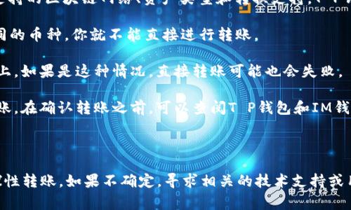 在加密货币和数字钱包的世界中，不同的钱包之间转账的能力通常取决于多个因素，包括所支持的区块链网络、资产类型和转换支持。T P钱包和IM钱包并不是市场上最为广泛认知的两种钱包，具体能否互相转账需要查看以下几点：

1. **支持的加密货币类型**：确认T P钱包和IM钱包支持相同的加密货币。如果它们支持不同的币种，你就不能直接进行转账。

2. **区块链网络**：即使两种钱包支持相同的加密货币，它们可能仍然在不同的区块链网络上。如果是这种情况，直接转账可能也会失败。

3. **转账功能**：有些钱包可能会提供到其他钱包的转账功能，而有些则可能只支持内部转账。在确认转账之前，可以查阅T P钱包和IM钱包的官方文档或者通过客服了解具体功能。

4. **手续费**：不同钱包的转账可能会有手续费，这需要在转账前进行核算。

结论是，要确认T P钱包是否能转账至IM钱包，最好直接查看两者的支持文档或进行小额试探性转账。如果不确定，寻求相关的技术支持或用户帮助也是一个不错的选择。
