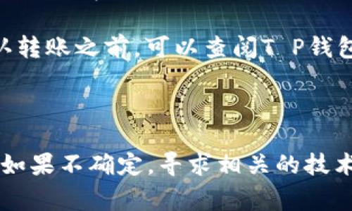 在加密货币和数字钱包的世界中，不同的钱包之间转账的能力通常取决于多个因素，包括所支持的区块链网络、资产类型和转换支持。T P钱包和IM钱包并不是市场上最为广泛认知的两种钱包，具体能否互相转账需要查看以下几点：

1. **支持的加密货币类型**：确认T P钱包和IM钱包支持相同的加密货币。如果它们支持不同的币种，你就不能直接进行转账。

2. **区块链网络**：即使两种钱包支持相同的加密货币，它们可能仍然在不同的区块链网络上。如果是这种情况，直接转账可能也会失败。

3. **转账功能**：有些钱包可能会提供到其他钱包的转账功能，而有些则可能只支持内部转账。在确认转账之前，可以查阅T P钱包和IM钱包的官方文档或者通过客服了解具体功能。

4. **手续费**：不同钱包的转账可能会有手续费，这需要在转账前进行核算。

结论是，要确认T P钱包是否能转账至IM钱包，最好直接查看两者的支持文档或进行小额试探性转账。如果不确定，寻求相关的技术支持或用户帮助也是一个不错的选择。