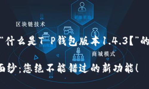 在此，我为您提供一个关于“什么是T P钱包版本1.4.3？”的内容概要和相关内容结构。

揭开T P钱包1.4.3的神秘面纱：您绝不能错过的新功能！