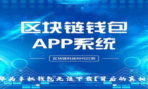 : 为何华为手机钱包无法下载？背后的真相是什么？