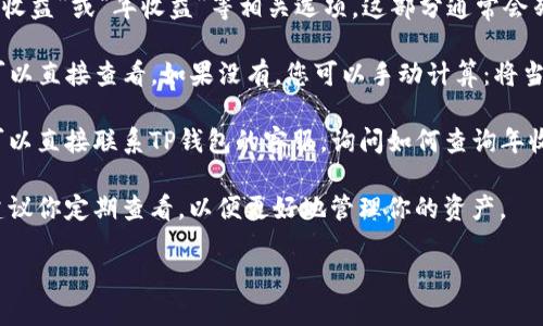 要查询TP钱包的年收益，你可以按照以下步骤进行操作：

1. **打开TP钱包**：首先，确保你已经下载并安装了TP钱包，打开应用程序。

2. **登录账户**：使用你的账户信息登录到TP钱包。如果你还没有账户，请先注册。

3. **查看资产页面**：登录后，进入“资产”或“我的资产”页面，这里通常会显示你的所有资产的总览及当前的收益情况。

4. **寻找收益记录**：在资产页面中，寻找“收益”、“质押收益”或“年收益”等相关选项。这部分通常会列出你所持有的资产及其对应的年化收益率。

5. **计算年收益**：如果TP钱包直接列出了年收益，您可以直接查看。如果没有，您可以手动计算：将当前收益增益与持有期间的时间进行换算，得出年化收益。

6. **咨询客服**：如果你在上述步骤中遇到任何困难，可以直接联系TP钱包的客服，询问如何查询年收益。他们会给出详细的指导。

7. **定期查看**：年收益情况会随着市场波动而变化，建议你定期查看，以便更好地管理你的资产。

希望这些步骤能帮你顺利查询到TP钱包的年收益！