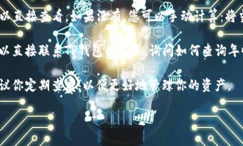 要查询TP钱包的年收益，你可以按照以下步骤进行操作：

1. **打开TP钱包**：首先，确保你已经下载并安装了TP钱包，打开应用程序。

2. **登录账户**：使用你的账户信息登录到TP钱包。如果你还没有账户，请先注册。

3. **查看资产页面**：登录后，进入“资产”或“我的资产”页面，这里通常会显示你的所有资产的总览及当前的收益情况。

4. **寻找收益记录**：在资产页面中，寻找“收益”、“质押收益”或“年收益”等相关选项。这部分通常会列出你所持有的资产及其对应的年化收益率。

5. **计算年收益**：如果TP钱包直接列出了年收益，您可以直接查看。如果没有，您可以手动计算：将当前收益增益与持有期间的时间进行换算，得出年化收益。

6. **咨询客服**：如果你在上述步骤中遇到任何困难，可以直接联系TP钱包的客服，询问如何查询年收益。他们会给出详细的指导。

7. **定期查看**：年收益情况会随着市场波动而变化，建议你定期查看，以便更好地管理你的资产。

希望这些步骤能帮你顺利查询到TP钱包的年收益！