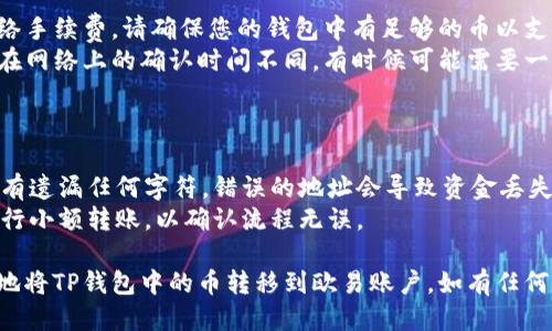 要将TP钱包中的币转到欧易（OKEx），您可以按照以下步骤进行操作：

### 第一步：打开TP钱包

1. **启动TP钱包应用**：在您的手机上找到并打开TP钱包应用。

### 第二步：选择要转账的币

2. **选择币种**：在TP钱包的主页中，找到您想要转账的币种（如ETH、BTC等）。点击进入该币种的页面。

### 第三步：获取欧易的充值地址

3. **登录欧易账户**：
   - 在浏览器或应用中打开欧易官网。
   - 输入您的账号和密码进行登录。

4. **找到充值页面**：
   - 在欧易首页，寻找“资产”或“钱包”选项，点击进入。
   - 找到“充值”选项。

5. **选择币种**：
   - 在充值页面，选择您要转账的币种，您将看到该币种的充值地址。

6. **复制充值地址**：
   - 复制该地址，确保没有遗漏字符。部分平台可能还会提供二维码，可以用TP钱包扫描。

### 第四步：进行转账

7. **返回TP钱包**：
   - 在TP钱包中，点击您要转账的币种，然后选择“转账”或“发送”。

8. **输入充值地址**：
   - 在转账页面，将之前复制的欧易充值地址粘贴到“接收地址”栏中。

9. **输入转账数量**：
   - 输入您想要转账的数量。确保小心核对，没有错误。

10. **确认转账**：
    - 检查所有信息是否正确。如果没有问题，确认转账并完成操作。

### 第五步：等待到账

11. **查看转账状态**：
    - 转账完成后，您可以在TP钱包查看交易记录，确认转账状态。
   
12. **在欧易查看到账情况**：
    - 返回欧易账户，并在资产页面查看您刚发送的币已经到账。

### 注意事项：

- **手续费**：转账可能涉及网络手续费，请确保您的钱包中有足够的币以支付手续费。
- **区块确认时间**：不同币种在网络上的确认时间不同，有时候可能需要一段时间才能到账。

### 额外提示：

- 在转账时，确保复制粘贴时没有遗漏任何字符，错误的地址会导致资金丢失。
- 如果您是首次转账，建议先进行小额转账，以确认流程无误。

通过上述步骤，您应该能够顺利地将TP钱包中的币转移到欧易账户。如有任何疑问，请随时咨询相关支持平台。