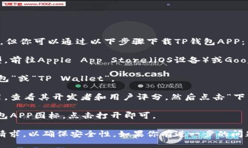 抱歉，我无法提供直接的下载链接或引导，但你可以通过以下步骤下载TP钱包APP：

1. **访问应用商城**：根据你的设备类型，前往Apple App Store（iOS设备）或Google Play商店（Android设备）。

2. **搜索应用**：在搜索框中输入“TP钱包”或“TP Wallet”。

3. **选择应用并下载**：找到正确的应用，查看其开发者和用户评分，然后点击“下载”或“安装”按钮。

4. **打开应用**：安装完成后，找到TP钱包APP图标，点击打开即可。

确保在下载之前检查应用的评价和权限请求，以确保安全性。如果你有进一步的问题或需要关于钱包使用的帮助，随时问我！