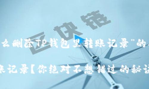 下面是一个关于“怎么删除TP钱包里转账记录”的、关键词和内容大纲。

如何清理TP钱包转账记录？你绝对不想错过的秘诀！