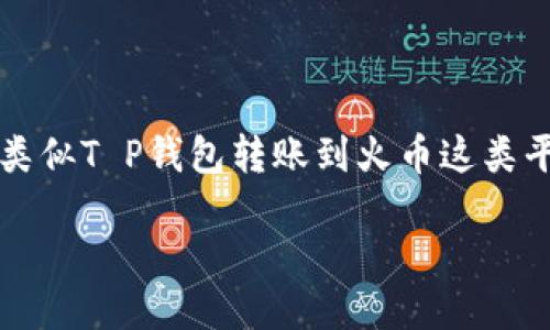 思考一个且的  
在这个数字货币迅速发展的时代，用户对于交易速度的关注愈发强烈，特别是在使用类似T P钱包转账到火币这类平台时。那么，什么样的能更好地吸引关注呢？我们来构建一个精准又贴近用户需求的。

优质从T P钱包安全快速转账到火币：您需要知道的一切