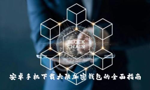 安卓手机下载大陆加密钱包的全面指南