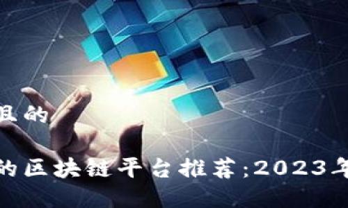 思考一个且的
最受欢迎的区块链平台推荐:2023年最佳选择
