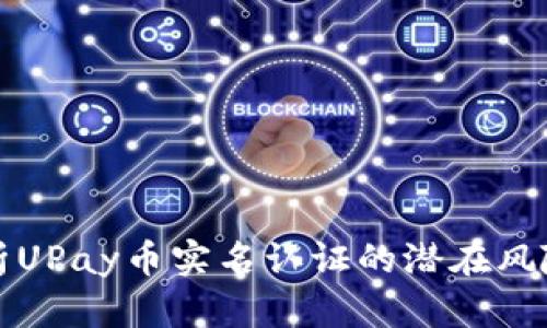 全面剖析UPay币实名认证的潜在风险与挑战