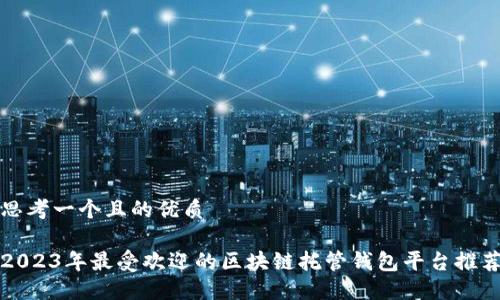 思考一个且的优质

2023年最受欢迎的区块链托管钱包平台推荐