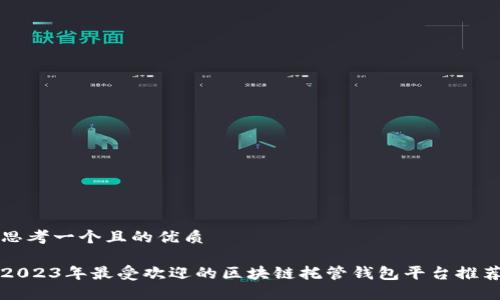思考一个且的优质

2023年最受欢迎的区块链托管钱包平台推荐