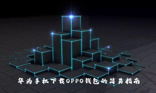 华为手机下载OPPO钱包的简易指南