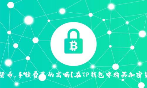 在TP钱包中购买加密货币，手续费真的高吗？在TP钱包中购买加密货币，手续费真的高吗？