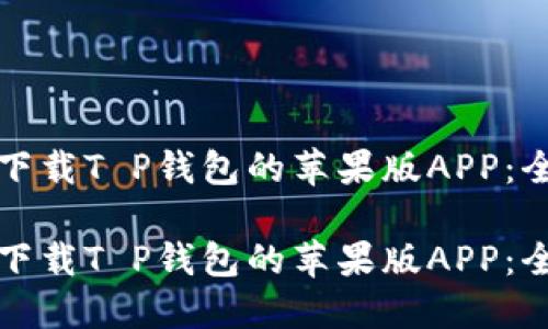如何轻松下载T P钱包的苹果版APP：全方位指南

如何轻松下载T P钱包的苹果版APP：全方位指南