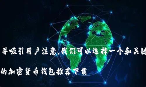 思考和关键词
为了更好地搜索引擎并吸引用户注意,我们可以选择一个和关键词组合。推荐的如下:
2023年最安全、便捷的加密货币钱包推荐下载